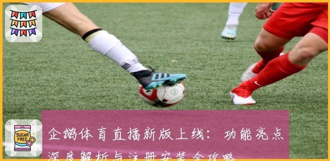 企鹅体育直播新版上线：功能亮点深度解析与注册安装全攻略