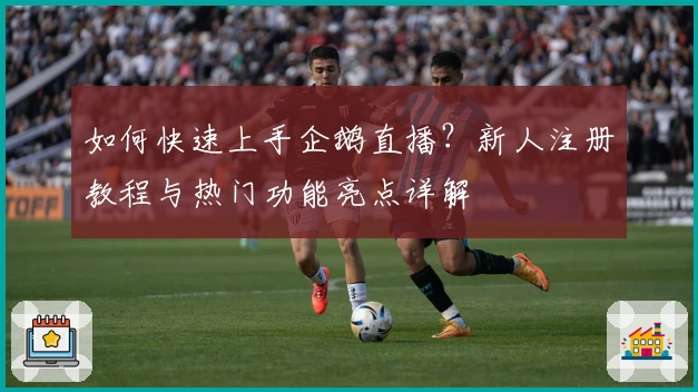 如何快速上手企鹅直播？新人注册教程与热门功能亮点详解