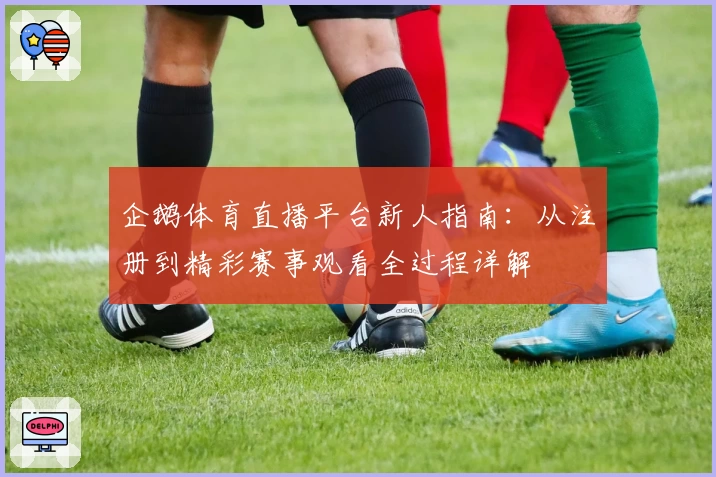企鹅体育直播平台新人指南：从注册到精彩赛事观看全过程详解