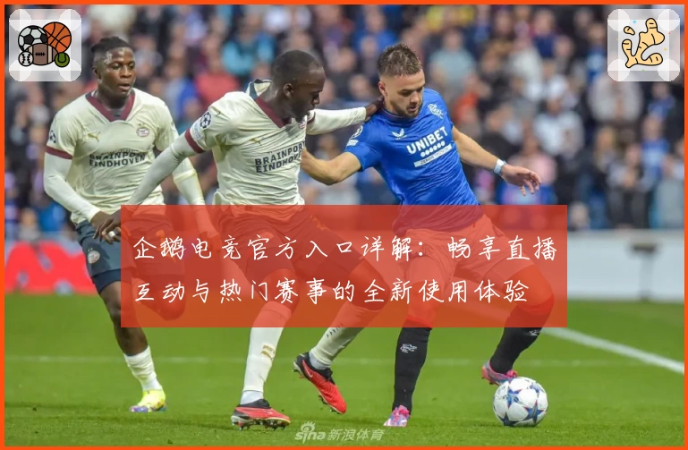 企鹅电竞官方入口详解：畅享直播互动与热门赛事的全新使用体验
