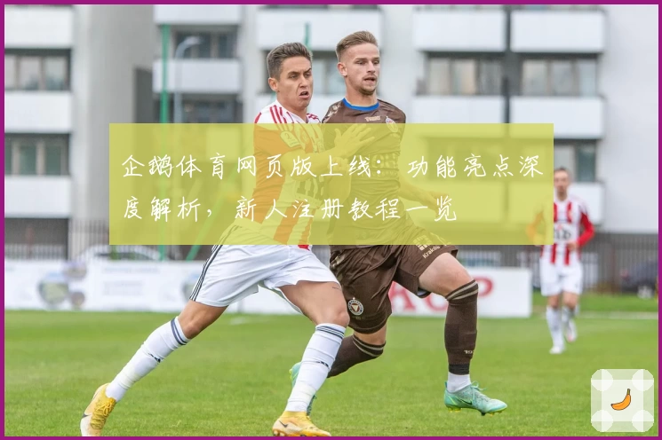 企鹅体育网页版上线：功能亮点深度解析，新人注册教程一览