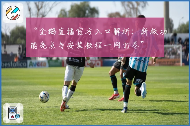 “企鹅直播官方入口解析：新版功能亮点与安装教程一网打尽”
