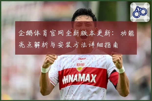 企鹅体育官网全新版本更新：功能亮点解析与安装方法详细指南