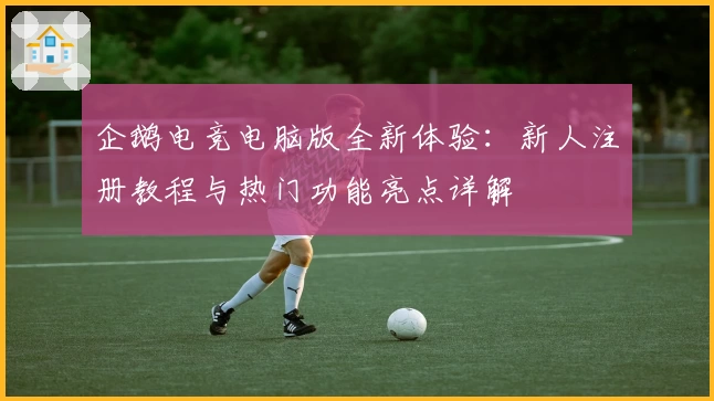 企鹅电竞电脑版全新体验：新人注册教程与热门功能亮点详解