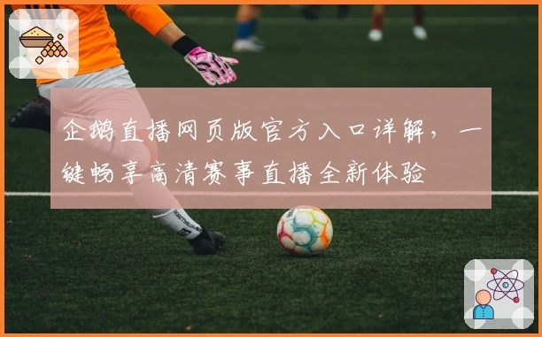 企鹅直播网页版官方入口详解,一键畅享高清赛事直播全新体验