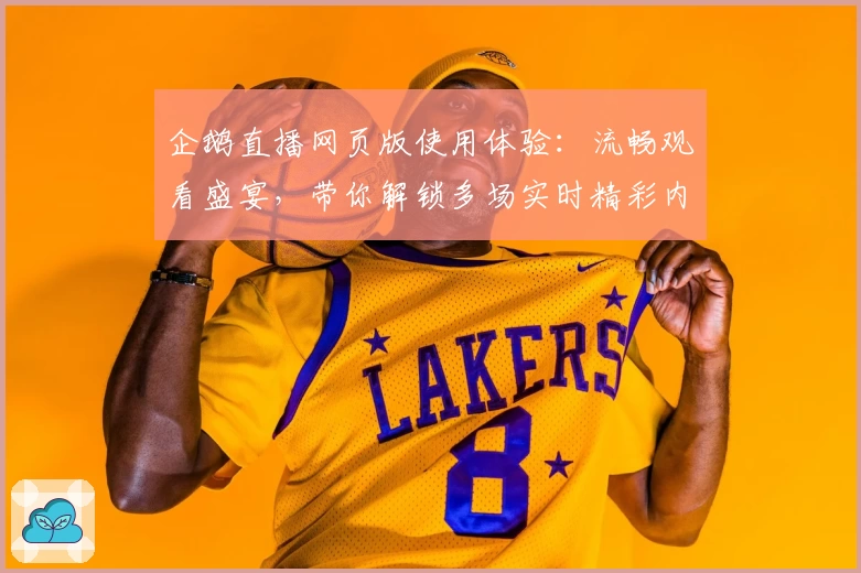 企鹅直播网页版使用体验：流畅观看盛宴，带你解锁多场实时精彩内容
