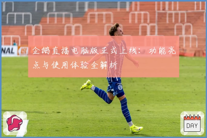 企鹅直播电脑版正式上线：功能亮点与使用体验全解析