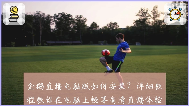 企鹅直播电脑版如何安装？详细教程教你在电脑上畅享高清直播体验！