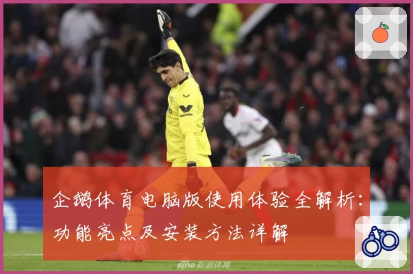 企鹅体育电脑版使用体验全解析：功能亮点及安装方法详解