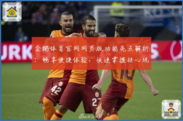 企鹅体育官网网页版功能亮点解析：畅享便捷体验，快速掌握核心玩法