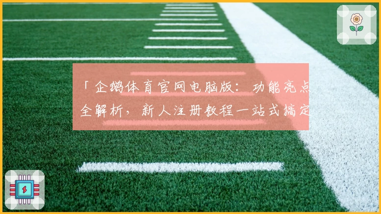 「企鹅体育官网电脑版：功能亮点全解析，新人注册教程一站式搞定！」