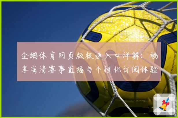 企鹅体育网页版极速入口详解：畅享高清赛事直播与个性化订阅体验
