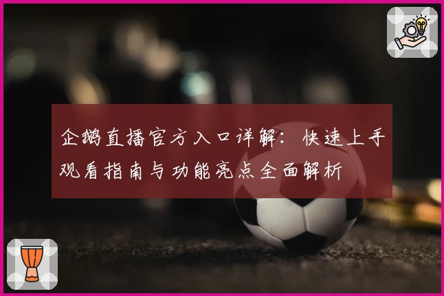 企鹅直播官方入口详解：快速上手观看指南与功能亮点全面解析