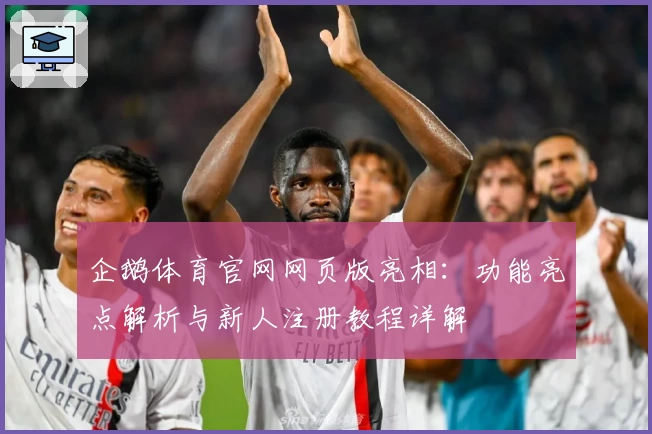 企鹅体育官网网页版亮相：功能亮点解析与新人注册教程详解