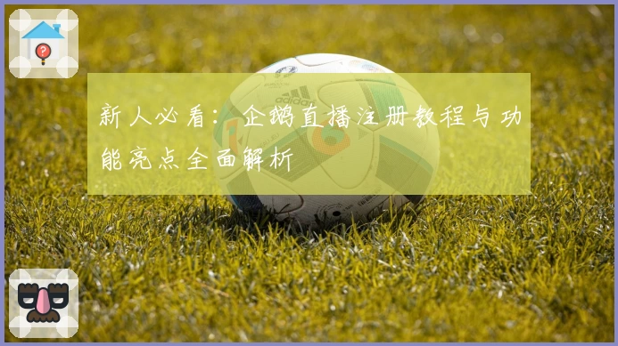 新人必看：企鹅直播注册教程与功能亮点全面解析