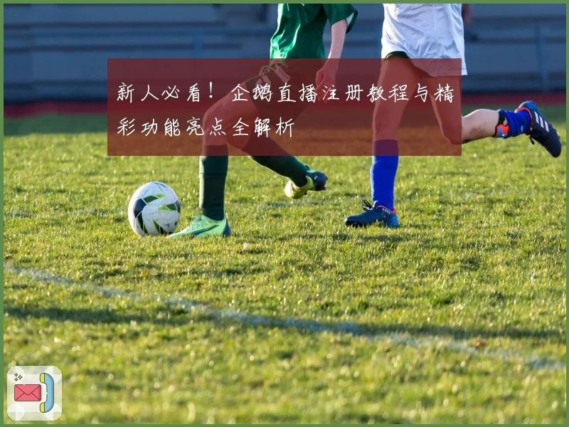 新人必看！企鹅直播注册教程与精彩功能亮点全解析