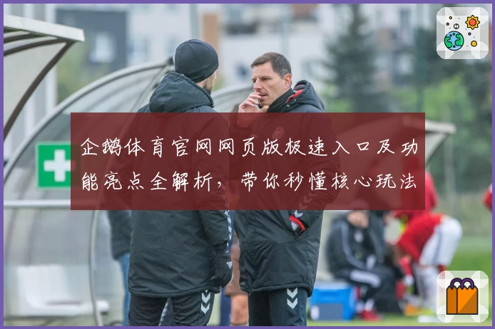 企鹅体育官网网页版极速入口及功能亮点全解析，带你秒懂核心玩法与用户体验