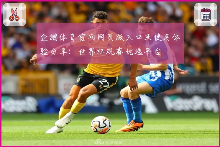 企鹅体育官网网页版入口及使用体验分享：世界杯观赛优选平台
